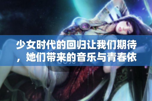 少女时代的回归让我们期待，她们带来的音乐与青春依然动人心弦