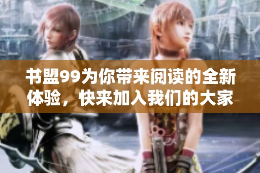 书盟99为你带来阅读的全新体验，快来加入我们的大家庭吧！