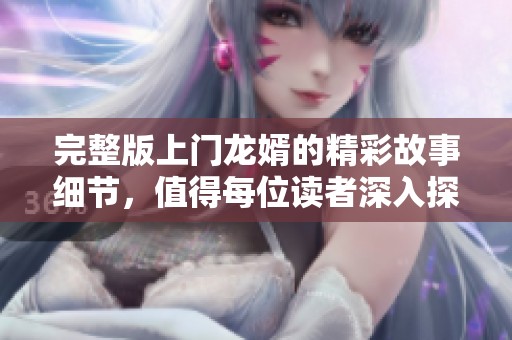 完整版上门龙婿的精彩故事细节，值得每位读者深入探索与品味