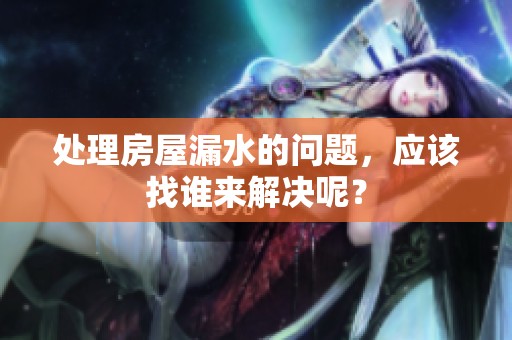 处理房屋漏水的问题，应该找谁来解决呢？