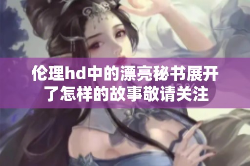 伦理hd中的漂亮秘书展开了怎样的故事敬请关注