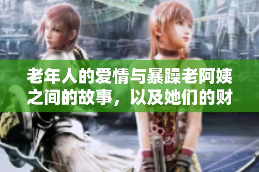 老年人的爱情与暴躁老阿姨之间的故事，以及她们的财运趣事解析