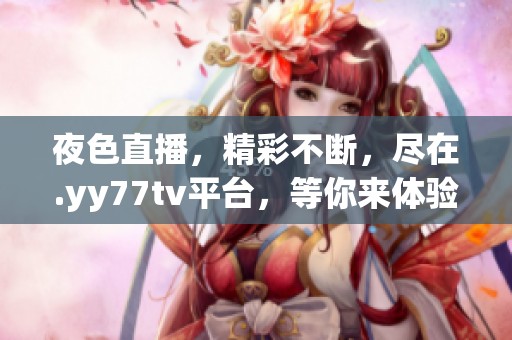 夜色直播，精彩不断，尽在.yy77tv平台，等你来体验！