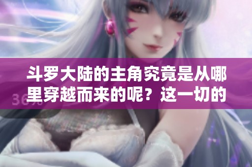 斗罗大陆的主角究竟是从哪里穿越而来的呢？这一切的秘密还待揭晓。
