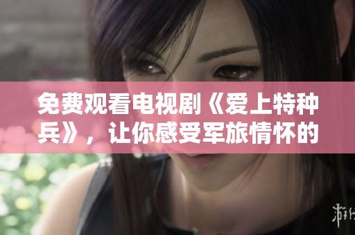 免费观看电视剧《爱上特种兵》，让你感受军旅情怀的魅力所在