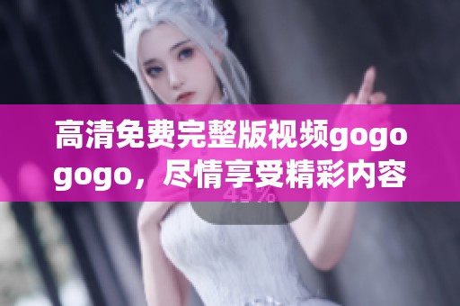 高清免费完整版视频gogogogo，尽情享受精彩内容吧！