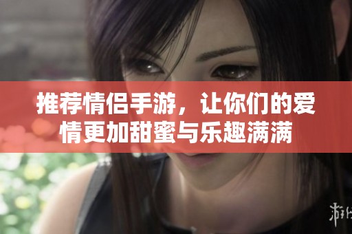 推荐情侣手游，让你们的爱情更加甜蜜与乐趣满满
