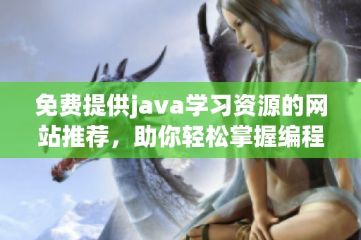 免费提供j**a学习资源的网站推荐，助你轻松掌握编程技巧和知识