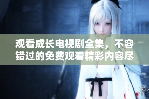 观看成长电视剧全集，不容错过的免费观看精彩内容尽在其中