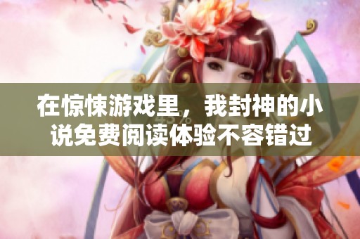 在惊悚游戏里，我封神的小说免费阅读体验不容错过