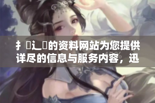 扌喿辶畐的资料网站为您提供详尽的信息与服务内容，迅速获取所需资料。