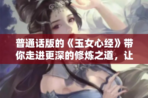 普通话版的《玉女心经》带你走进更深的修炼之道，让心灵更清晰