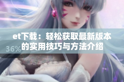et下载：轻松获取最新版本的实用技巧与方法介绍