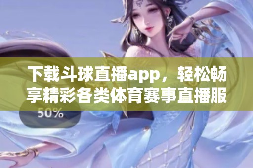 下载斗球直播app，轻松畅享精彩各类**赛事直播服务