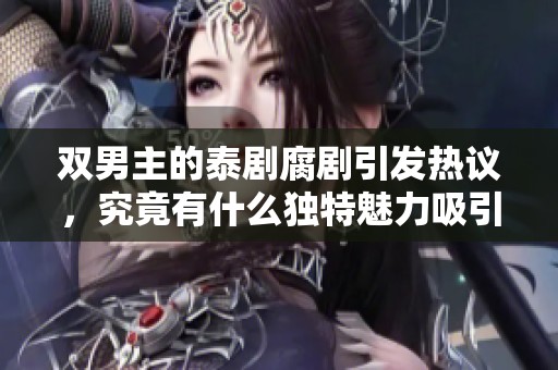 双男主的泰剧腐剧引发热议，究竟有什么独特魅力吸引观众们呢