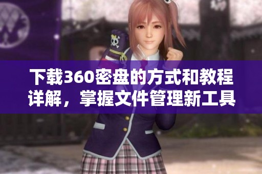 下载360密盘的方式和教程详解，掌握文件管理新工具使用技巧