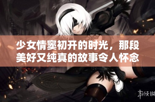 少女情窦初开的时光，那段美好又纯真的故事令人怀念。