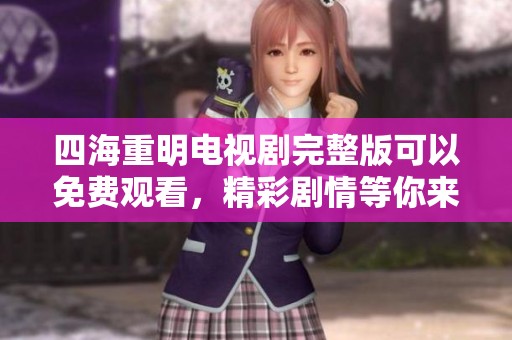 四海重明电视剧完整版可以免费观看，精彩剧情等你来体验不容错过