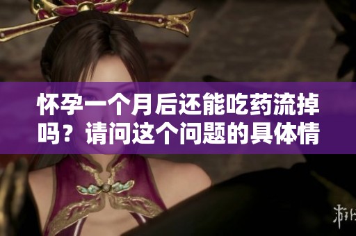 怀孕一个月后还能吃药流掉吗？请问这个问题的具体情况是什么？