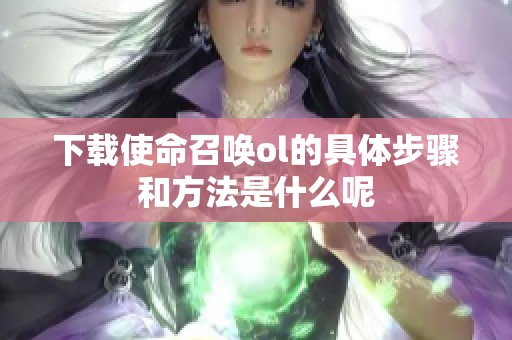下载使命召唤ol的具体步骤和方法是什么呢