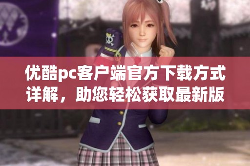 优酷pc客户端官方下载方式详解，助您轻松获取最新版本