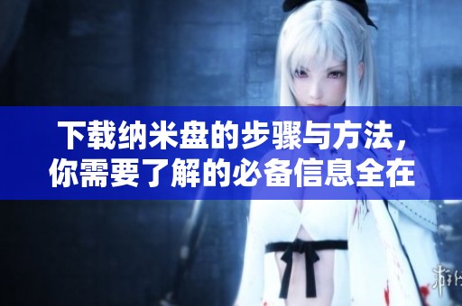 下载纳米盘的步骤与方法，你需要了解的必备信息全在这里