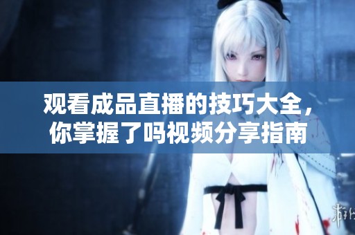 观看成品直播的技巧大全，你掌握了吗视频分享指南