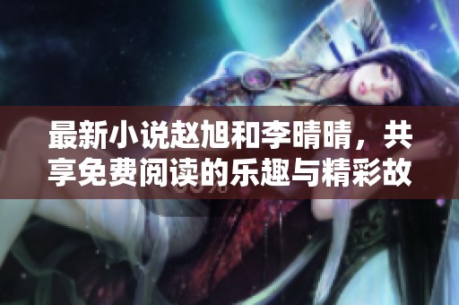 最新小说赵旭和李晴晴，共享免费阅读的乐趣与精彩故事。
