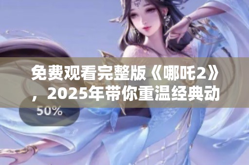 免费观看完整版《哪吒2》，2025年带你重温经典动画故事