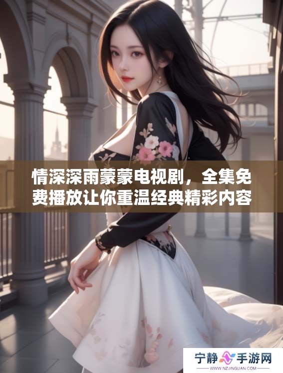 情深深雨蒙蒙电视剧，全集免费播放让你重温经典精彩内容