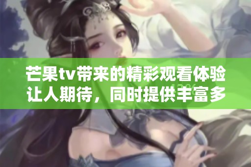 芒果tv带来的精彩观看体验让人期待，同时提供丰富多样的节目内容