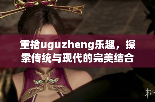 重拾uguzheng乐趣，探索传统与现代的完美结合