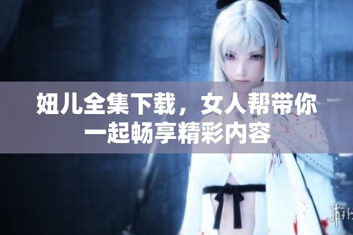 妞儿全集下载，女人帮带你一起畅享精彩内容
