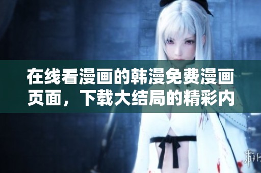 在线看漫画的韩漫免费漫画页面，下载大结局的精彩内容尽在掌握中