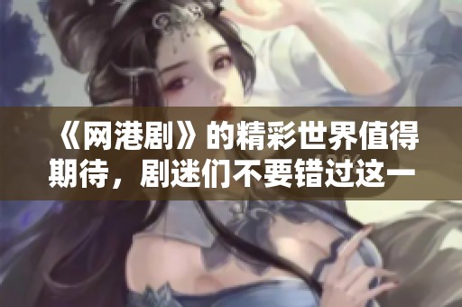 《网港剧》的精彩世界值得期待，剧迷们不要错过这一波新作发布！