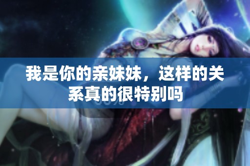 我是你的亲妹妹，这样的关系真的很特别吗