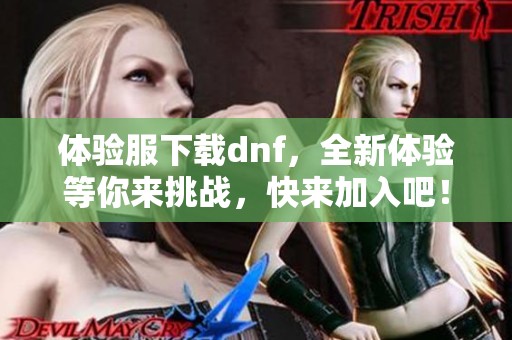 体验服下载dnf，全新体验等你来挑战，快来加入吧！