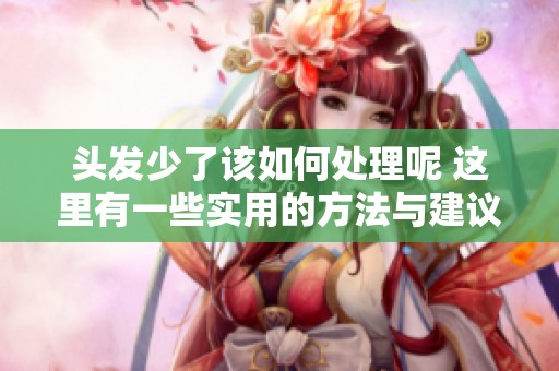 头发少了该如何处理呢 这里有一些实用的方法与建议
