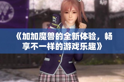 《加加魔兽的全新体验，畅享不一样的游戏乐趣》
