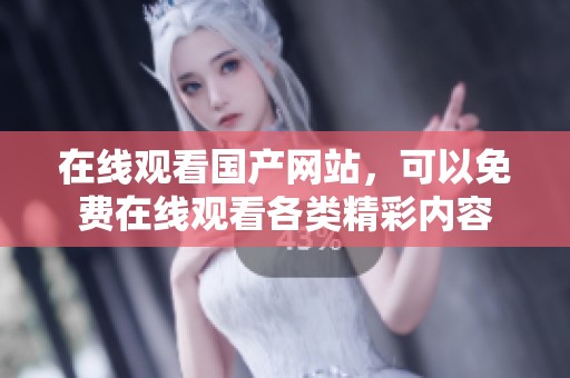 在线观看国产网站，可以免费在线观看各类精彩内容