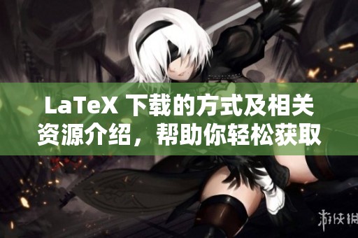 LaTeX 下载的方式及相关资源介绍，帮助你轻松获取和使用 LaTeX