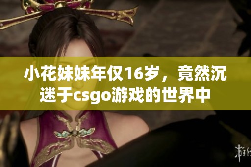 小花妹妹年仅16岁，竟然沉迷于csgo游戏的世界中