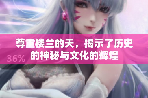 尊重楼兰的天，揭示了历史的神秘与文化的辉煌