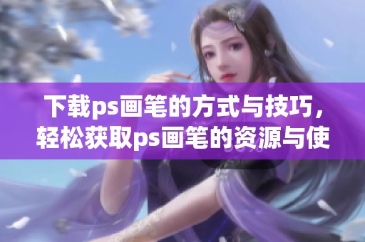 下载ps画笔的方式与技巧，轻松获取ps画笔的资源与使用指南