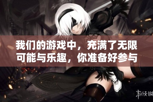我们的游戏中，充满了无限可能与乐趣，你准备好参与吗