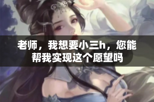 老师，我想要小三h，您能帮我实现这个愿望吗
