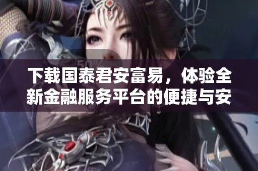 下载国泰君安富易，体验全新金融服务平台的便捷与安全
