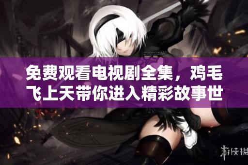 免费观看电视剧全集，鸡毛飞上天带你进入精彩故事世界