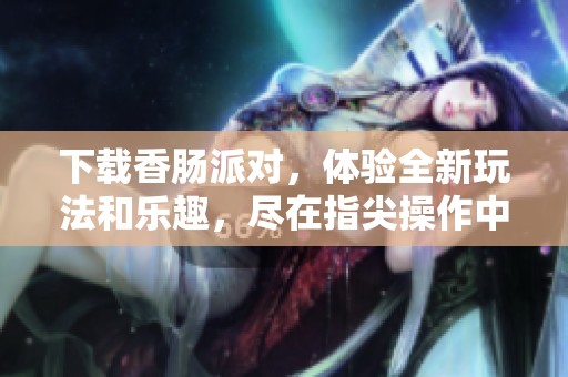 下载香肠派对，体验全新玩法和乐趣，尽在指尖操作中