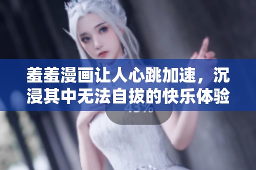 羞羞漫画让人心跳加速，沉浸其中无法自拔的快乐体验